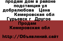 продам дом в районе подстанция ул.добралюбова › Цена ­ 500 000 - Кемеровская обл., Гурьевск г. Другое » Продам   . Кемеровская обл.